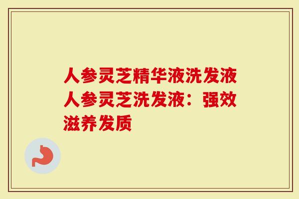 人参灵芝精华液洗发液人参灵芝洗发液：强效滋养发质