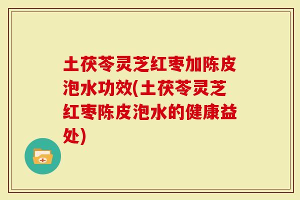 土茯苓灵芝红枣加陈皮泡水功效(土茯苓灵芝红枣陈皮泡水的健康益处)