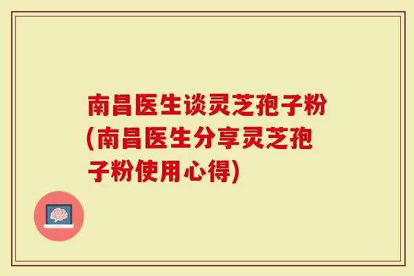 南昌医生谈灵芝孢子粉(南昌医生分享灵芝孢子粉使用心得)