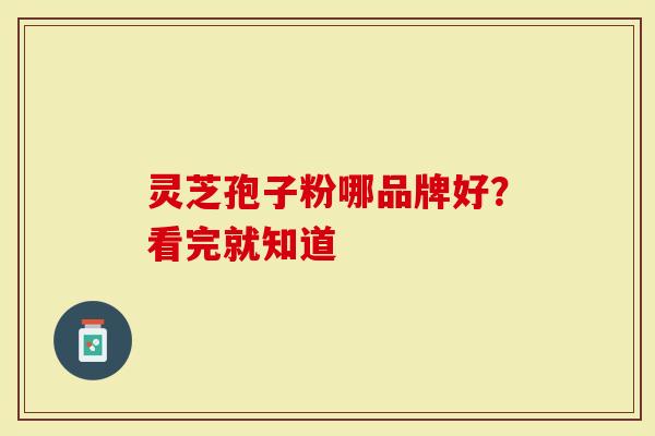 灵芝孢子粉哪品牌好？看完就知道