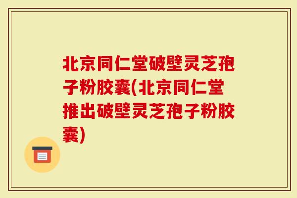 北京同仁堂破壁灵芝孢子粉胶囊(北京同仁堂推出破壁灵芝孢子粉胶囊)