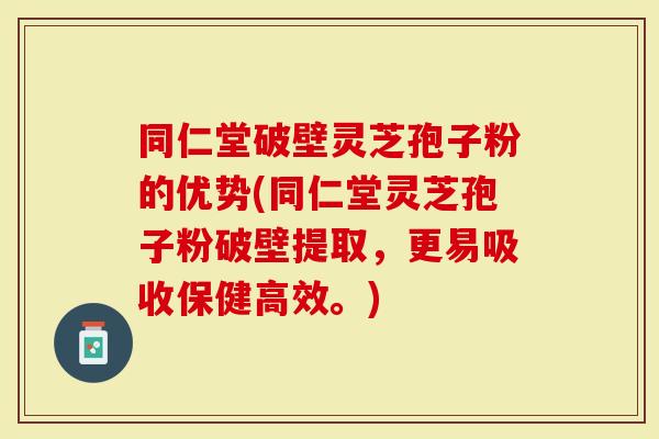 同仁堂破壁灵芝孢子粉的优势(同仁堂灵芝孢子粉破壁提取，更易吸收保健高效。)