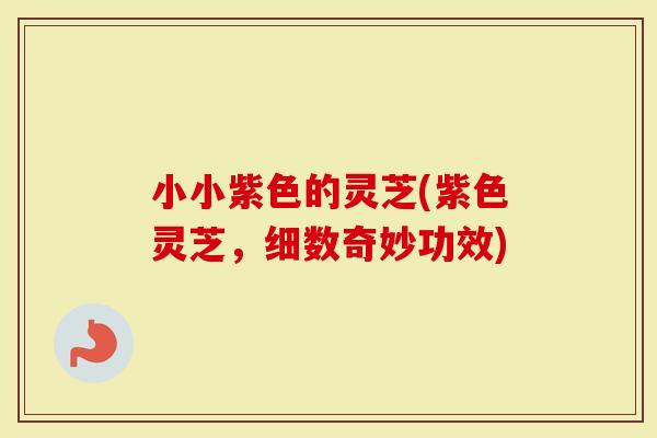 小小紫色的灵芝(紫色灵芝，细数奇妙功效)