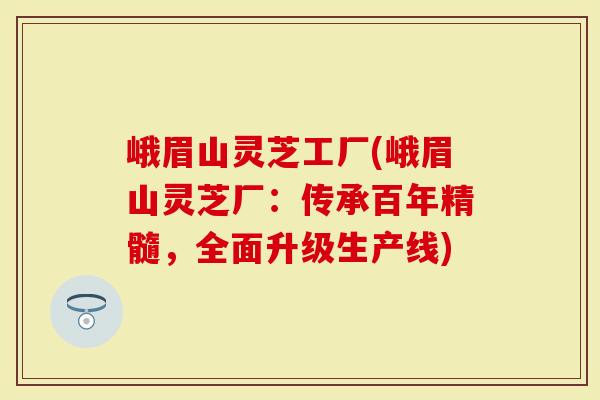 峨眉山灵芝工厂(峨眉山灵芝厂:传承百年精髓,全面升级生产线)-第1张图片-灵芝大师 峨眉山灵芝工厂(峨眉山灵芝厂:传承百年精髓,全面升级生产线)-第1张图片-灵芝大师