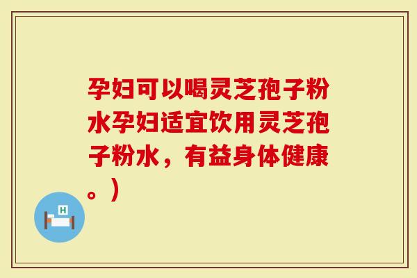 孕妇可以喝灵芝孢子粉水孕妇适宜饮用灵芝孢子粉水，有益身体健康。)