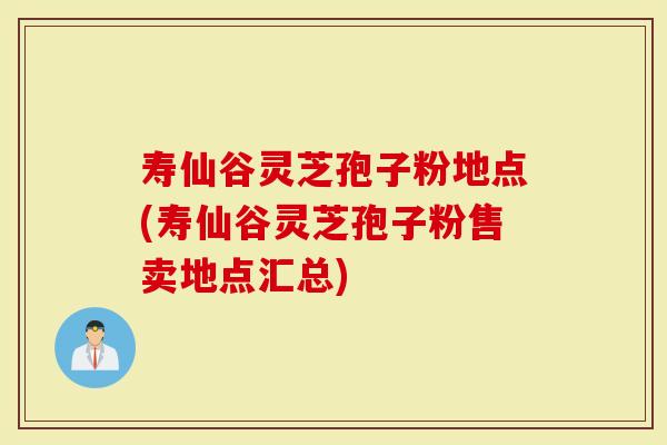 寿仙谷灵芝孢子粉地点(寿仙谷灵芝孢子粉售卖地点汇总)