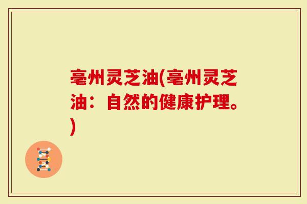 亳州灵芝油(亳州灵芝油：自然的健康护理。)