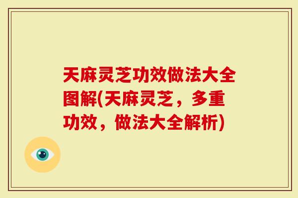 天麻灵芝功效做法大全图解(天麻灵芝，多重功效，做法大全解析)