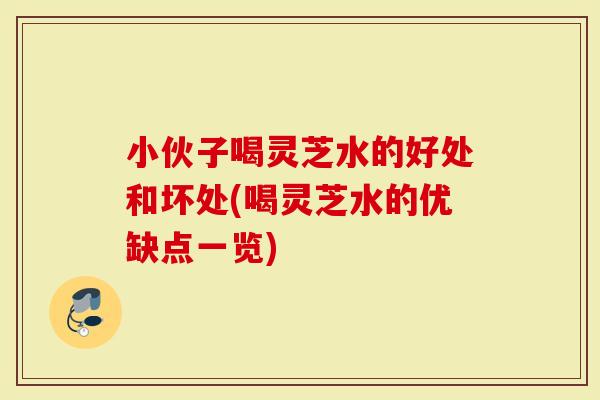 小伙子喝灵芝水的好处和坏处(喝灵芝水的优缺点一览)