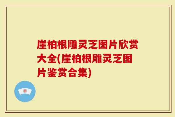 崖柏根雕灵芝图片欣赏大全(崖柏根雕灵芝图片鉴赏合集)