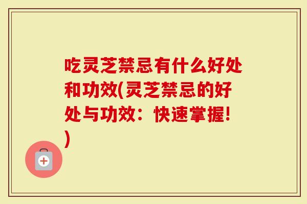 吃灵芝禁忌有什么好处和功效(灵芝禁忌的好处与功效：快速掌握!)