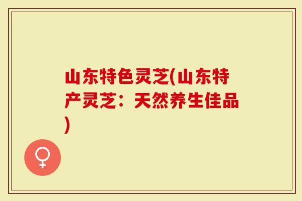 山东特色灵芝(山东特产灵芝：天然养生佳品)