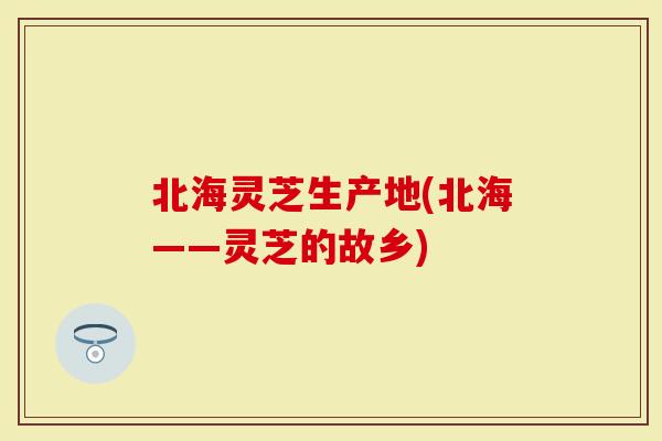 北海灵芝生产地(北海——灵芝的故乡)