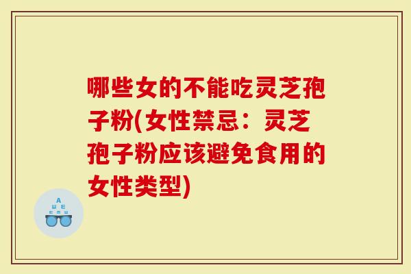 哪些女的不能吃灵芝孢子粉(女性禁忌：灵芝孢子粉应该避免食用的女性类型)