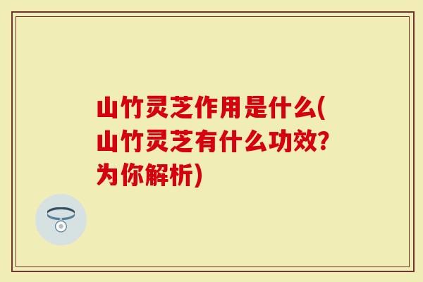 山竹灵芝作用是什么(山竹灵芝有什么功效？为你解析)