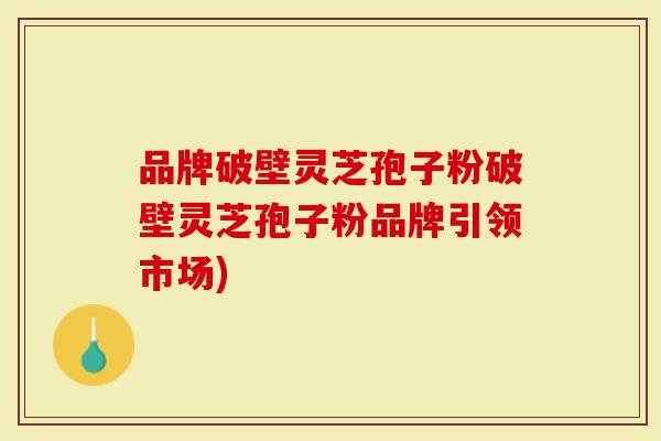 品牌破壁灵芝孢子粉破壁灵芝孢子粉品牌引领市场)