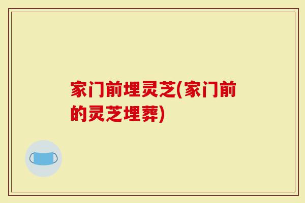 家门前埋灵芝(家门前的灵芝埋葬)