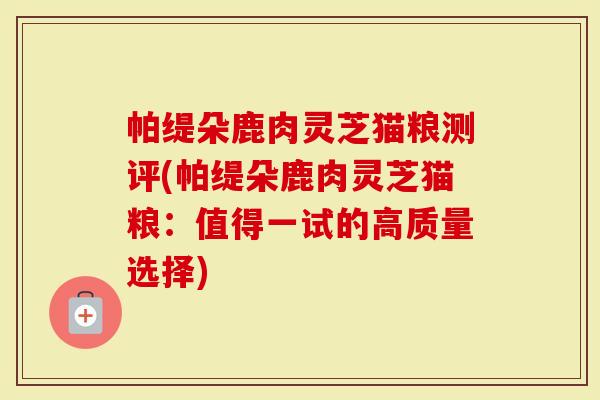 帕缇朵鹿肉灵芝猫粮测评(帕缇朵鹿肉灵芝猫粮：值得一试的高质量选择)
