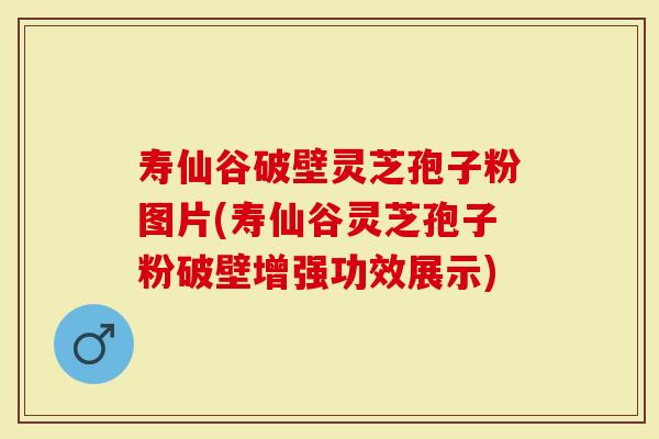 寿仙谷破壁灵芝孢子粉图片(寿仙谷灵芝孢子粉破壁增强功效展示)