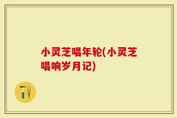 小灵芝唱年轮(小灵芝唱响岁月记)-第1张图片-灵芝大师 小灵芝唱年轮(小灵芝唱响岁月记)-第1张图片-灵芝大师