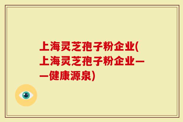 上海灵芝孢子粉企业(上海灵芝孢子粉企业——健康源泉)