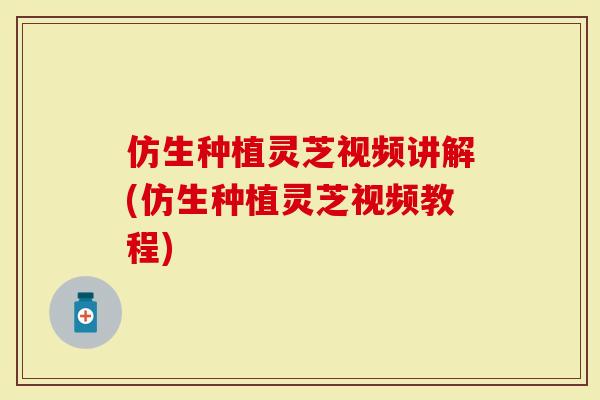 仿生种植灵芝视频讲解(仿生种植灵芝视频教程)