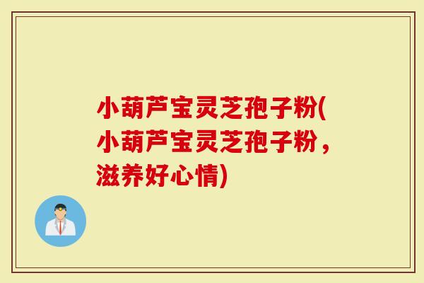 小葫芦宝灵芝孢子粉(小葫芦宝灵芝孢子粉,滋养好心情)-第1张图片-灵芝大师 小葫芦宝灵芝孢子粉(小葫芦宝灵芝孢子粉,滋养好心情)-第1张图片-灵芝大师