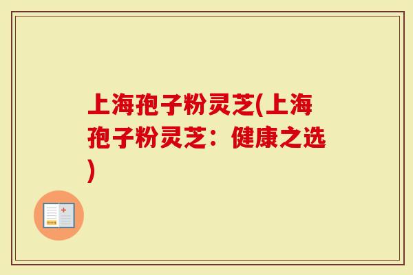 上海孢子粉灵芝(上海孢子粉灵芝：健康之选)