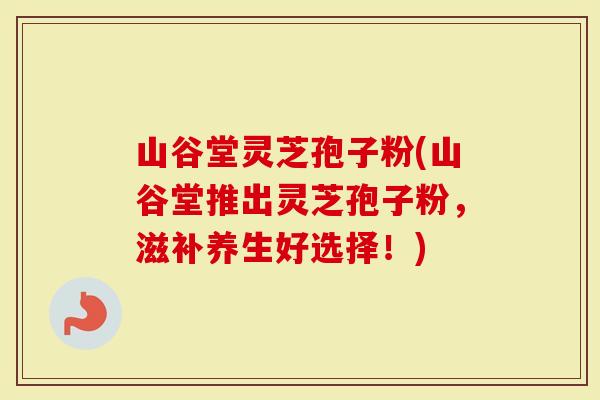 山谷堂灵芝孢子粉(山谷堂推出灵芝孢子粉，滋补养生好选择！)