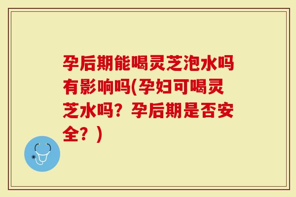 孕后期能喝灵芝泡水吗有影响吗(孕妇可喝灵芝水吗？孕后期是否安全？)