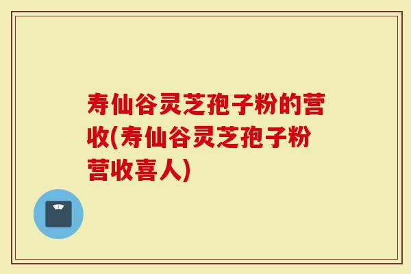 寿仙谷灵芝孢子粉的营收(寿仙谷灵芝孢子粉营收喜人)