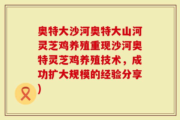 奥特大沙河奥特大山河灵芝鸡养殖重现沙河奥特灵芝鸡养殖技术，成功扩大规模的经验分享)