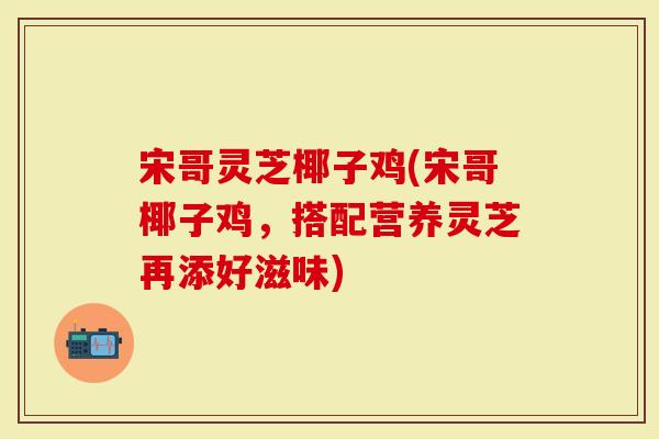宋哥灵芝椰子鸡(宋哥椰子鸡,搭配营养灵芝再添好滋味)-第1张图片-灵芝大师 宋哥灵芝椰子鸡(宋哥椰子鸡,搭配营养灵芝再添好滋味)-第1张图片-灵芝大师