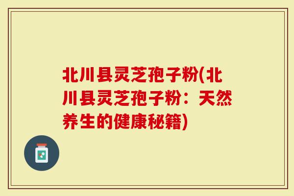 北川县灵芝孢子粉(北川县灵芝孢子粉：天然养生的健康秘籍)