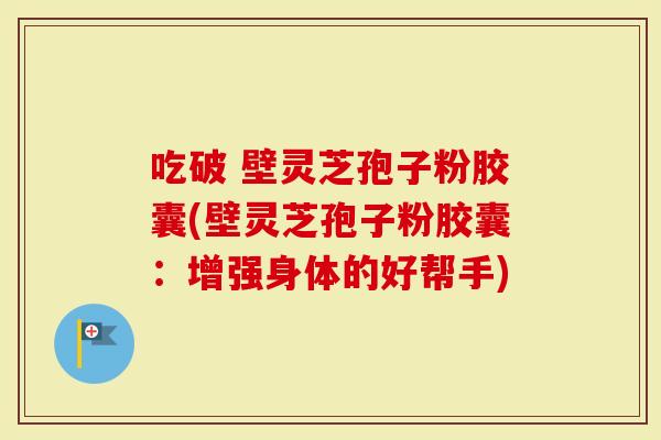 吃破 壁灵芝孢子粉胶囊(壁灵芝孢子粉胶囊:增强身体的好帮手)-第1张图片-灵芝大师 吃破 壁灵芝孢子粉胶囊(壁灵芝孢子粉胶囊:增强身体的好帮手)-第1张图片-灵芝大师