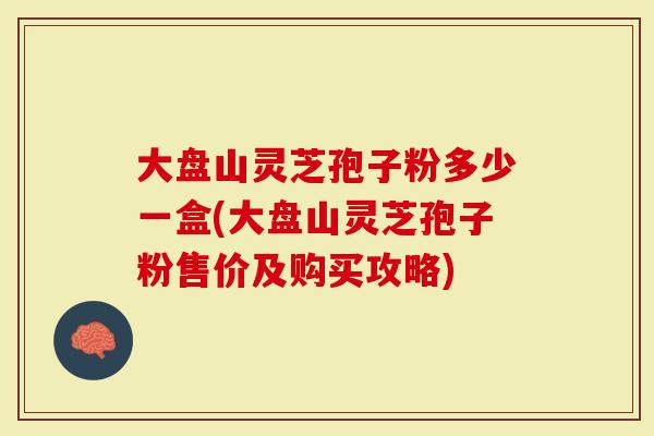 大盘山灵芝孢子粉多少一盒(大盘山灵芝孢子粉售价及购买攻略)