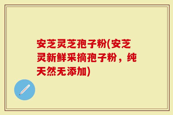 安芝灵芝孢子粉(安芝灵新鲜采摘孢子粉,纯天然无添加)-第1张图片-灵芝大师 安芝灵芝孢子粉(安芝灵新鲜采摘孢子粉,纯天然无添加)-第1张图片-灵芝大师
