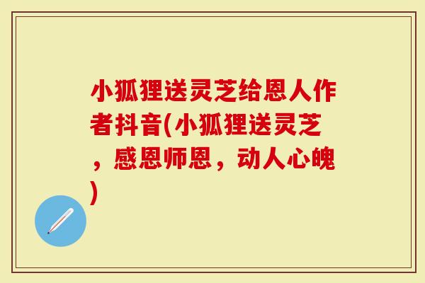 小狐狸送灵芝给恩人作者抖音(小狐狸送灵芝，感恩师恩，动人心魄)