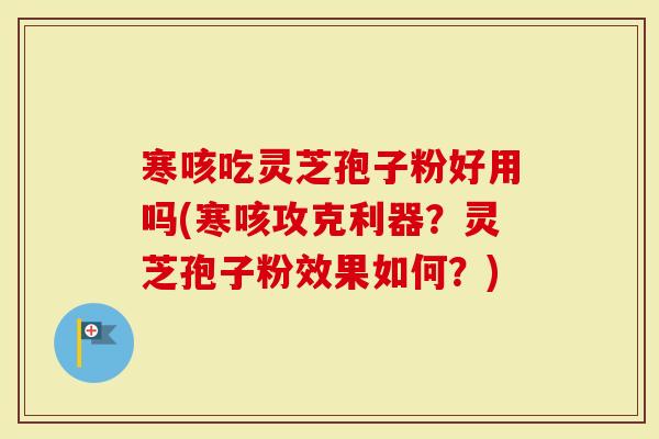 寒咳吃灵芝孢子粉好用吗(寒咳攻克利器？灵芝孢子粉效果如何？)