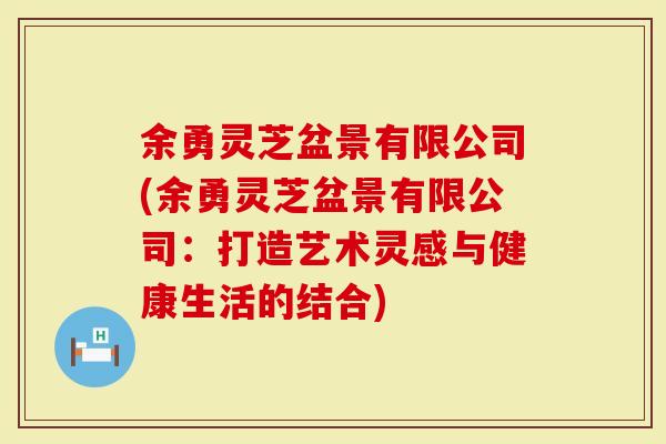 余勇灵芝盆景有限公司(余勇灵芝盆景有限公司：打造艺术灵感与健康生活的结合)