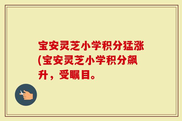 宝安灵芝小学积分猛涨(宝安灵芝小学积分飙升，受瞩目。