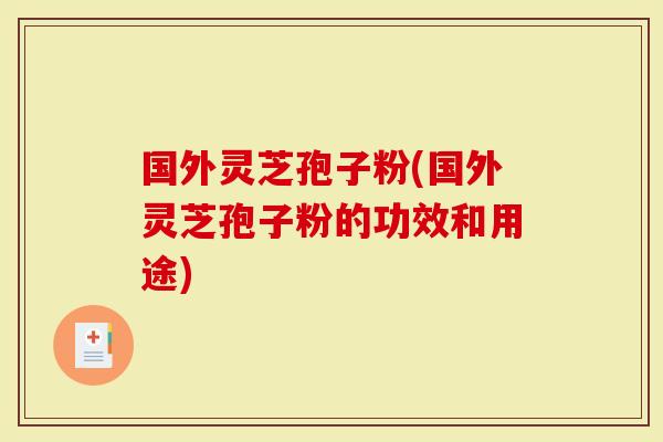 国外灵芝孢子粉(国外灵芝孢子粉的功效和用途)