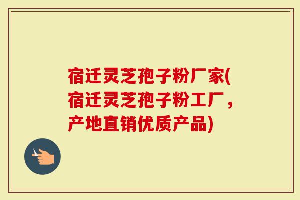 宿迁灵芝孢子粉厂家(宿迁灵芝孢子粉工厂,产地直销优质产品)-第1张图片-灵芝大师 宿迁灵芝孢子粉厂家(宿迁灵芝孢子粉工厂,产地直销优质产品)-第1张图片-灵芝大师