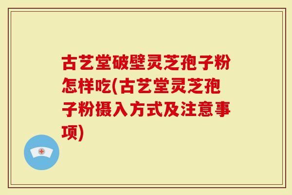 古艺堂破壁灵芝孢子粉怎样吃(古艺堂灵芝孢子粉摄入方式及注意事项)