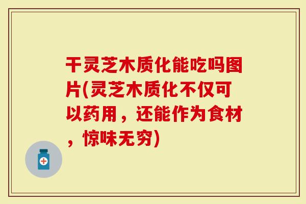 干灵芝木质化能吃吗图片(灵芝木质化不仅可以药用，还能作为食材，惊味无穷)