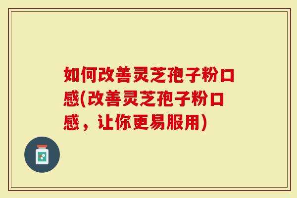 如何改善灵芝孢子粉口感(改善灵芝孢子粉口感，让你更易服用)