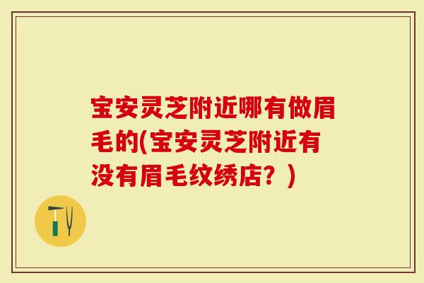 宝安灵芝附近哪有做眉毛的(宝安灵芝附近有没有眉毛纹绣店？)