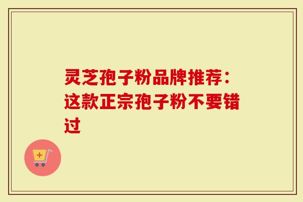 灵芝孢子粉品牌推荐：这款正宗孢子粉不要错过