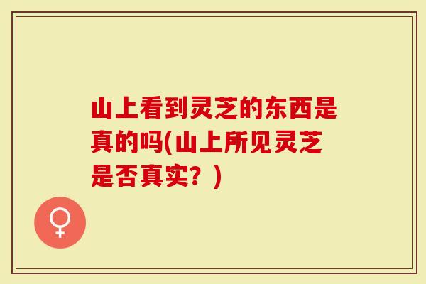 山上看到灵芝的东西是真的吗(山上所见灵芝是否真实？)