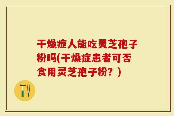干燥症人能吃灵芝孢子粉吗(干燥症患者可否食用灵芝孢子粉？)